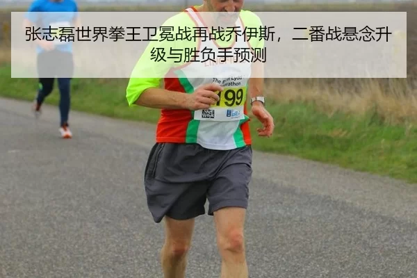 张志磊世界拳王卫冕战再战乔伊斯，二番战悬念升级与胜负手预测