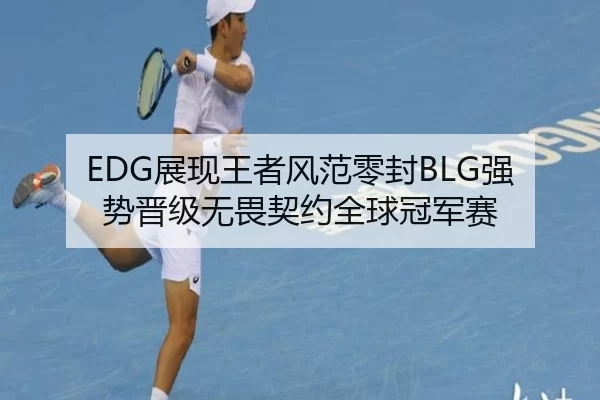 EDG展现王者风范零封BLG强势晋级无畏契约全球冠军赛